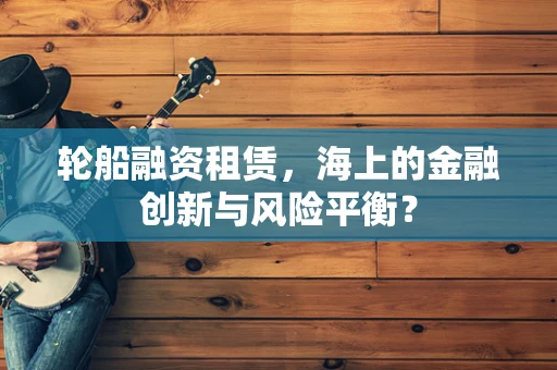 轮船融资租赁，海上的金融创新与风险平衡？