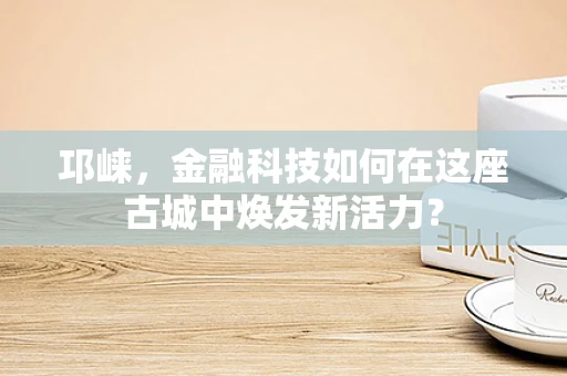 邛崃，金融科技如何在这座古城中焕发新活力？