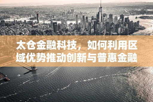 太仓金融科技，如何利用区域优势推动创新与普惠金融发展？