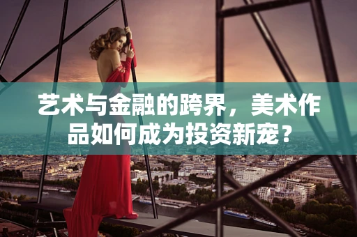 艺术与金融的跨界，美术作品如何成为投资新宠？
