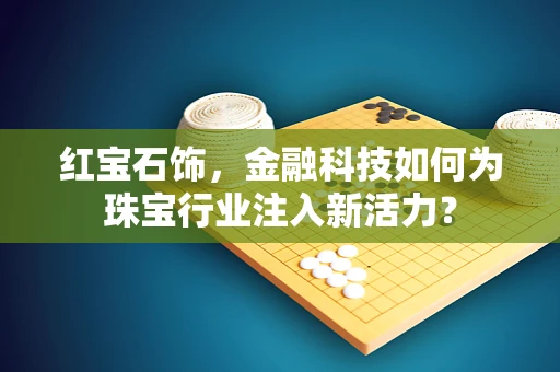 红宝石饰，金融科技如何为珠宝行业注入新活力？