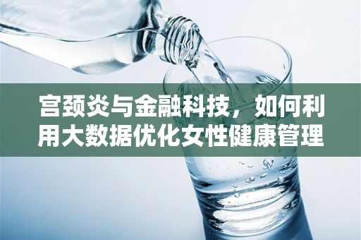 宫颈炎与金融科技，如何利用大数据优化女性健康管理服务？