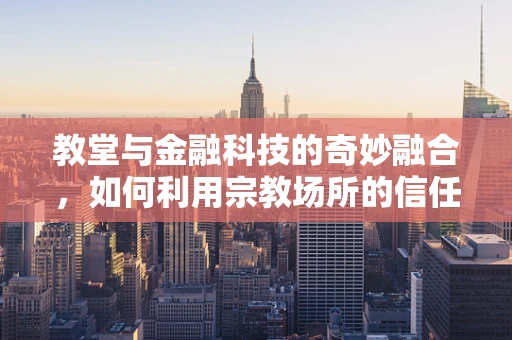 教堂与金融科技的奇妙融合，如何利用宗教场所的信任优势推动普惠金融？