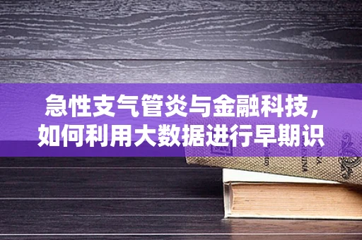 急性支气管炎与金融科技，如何利用大数据进行早期识别与风险管理？