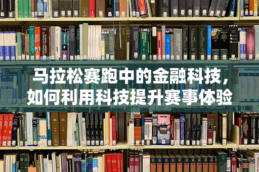 马拉松赛跑中的金融科技，如何利用科技提升赛事体验？
