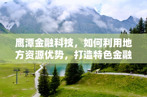 鹰潭金融科技，如何利用地方资源优势，打造特色金融科技生态？