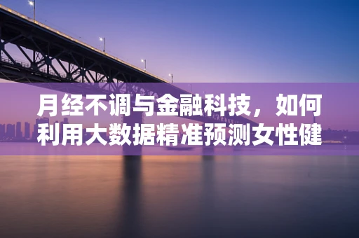 月经不调与金融科技，如何利用大数据精准预测女性健康管理需求？