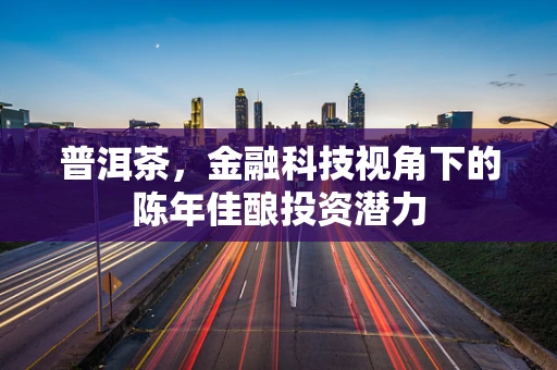普洱茶，金融科技视角下的陈年佳酿投资潜力