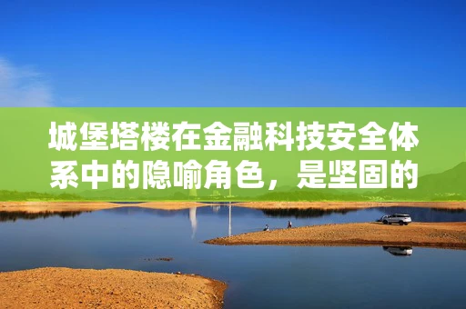 城堡塔楼在金融科技安全体系中的隐喻角色，是坚固的防线还是过时的象征？