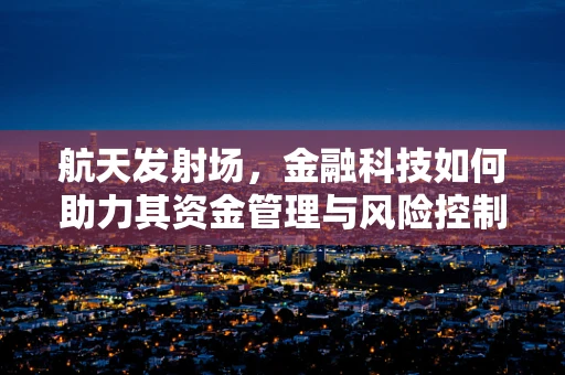 航天发射场，金融科技如何助力其资金管理与风险控制？