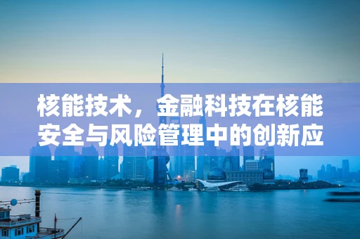 核能技术，金融科技在核能安全与风险管理中的创新应用？