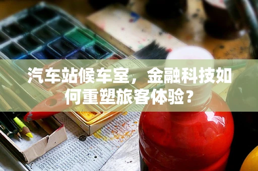 汽车站候车室，金融科技如何重塑旅客体验？