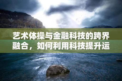 艺术体操与金融科技的跨界融合，如何利用科技提升运动员的资金管理效率？