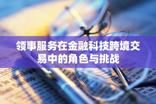 领事服务在金融科技跨境交易中的角色与挑战