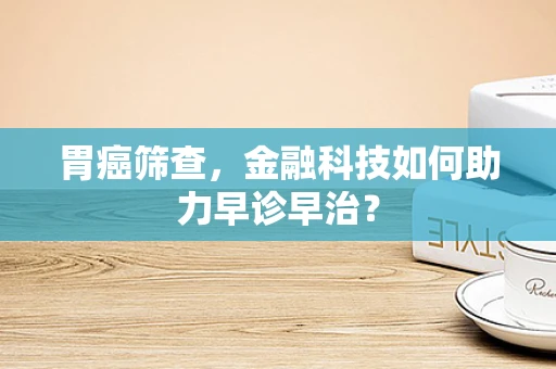 胃癌筛查，金融科技如何助力早诊早治？