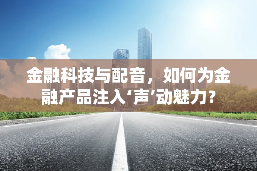 金融科技与配音，如何为金融产品注入‘声’动魅力？
