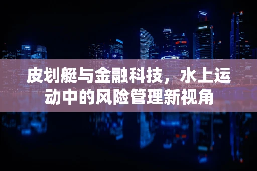 皮划艇与金融科技，水上运动中的风险管理新视角