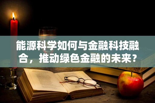 能源科学如何与金融科技融合，推动绿色金融的未来？