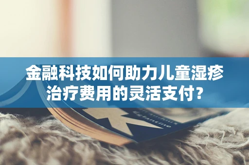 金融科技如何助力儿童湿疹治疗费用的灵活支付？