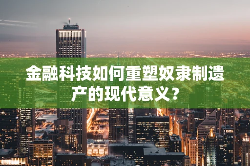 金融科技如何重塑奴隶制遗产的现代意义？
