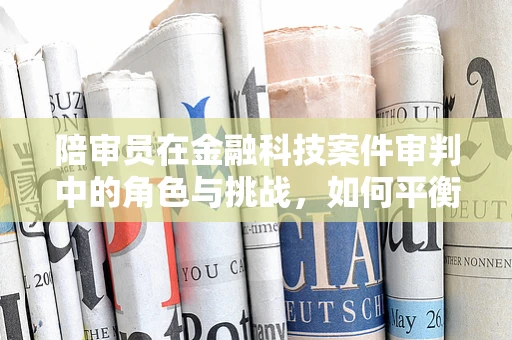 陪审员在金融科技案件审判中的角色与挑战，如何平衡公正与科技发展？