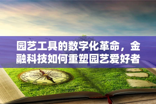 园艺工具的数字化革命，金融科技如何重塑园艺爱好者的‘绿色’生活？