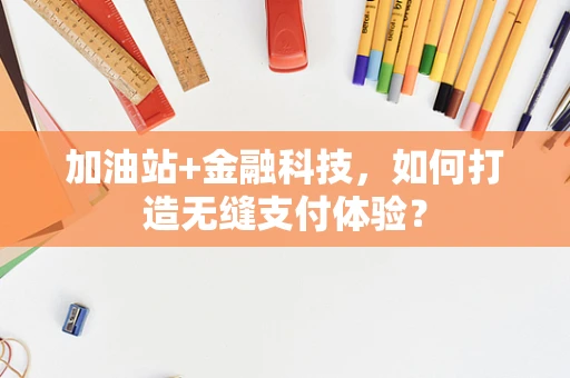 加油站+金融科技，如何打造无缝支付体验？