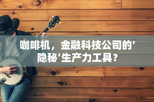 咖啡机，金融科技公司的‘隐秘’生产力工具？