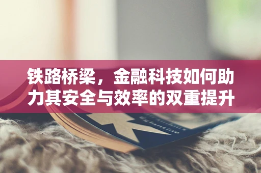 铁路桥梁，金融科技如何助力其安全与效率的双重提升？