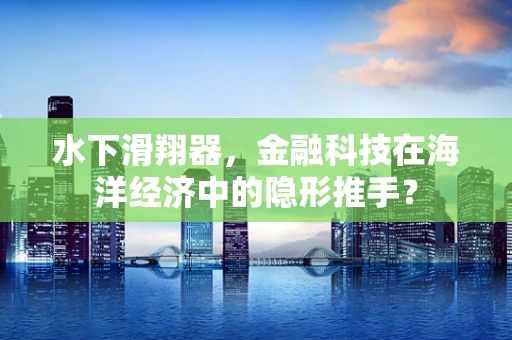 水下滑翔器，金融科技在海洋经济中的隐形推手？