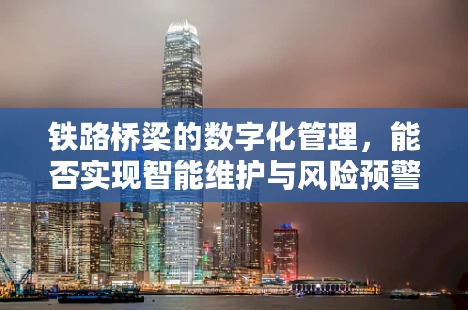 铁路桥梁的数字化管理，能否实现智能维护与风险预警？