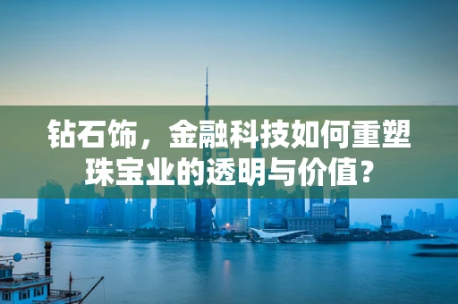 钻石饰，金融科技如何重塑珠宝业的透明与价值？