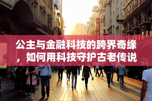 公主与金融科技的跨界奇缘，如何用科技守护古老传说？