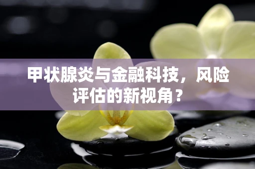 甲状腺炎与金融科技，风险评估的新视角？