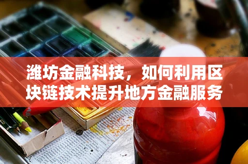 潍坊金融科技，如何利用区块链技术提升地方金融服务效率？