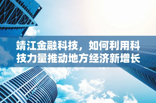 靖江金融科技，如何利用科技力量推动地方经济新增长？