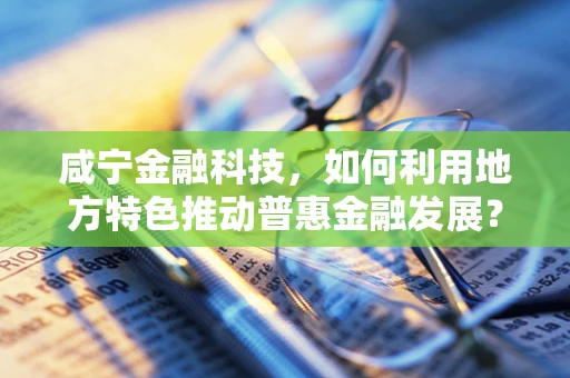 咸宁金融科技，如何利用地方特色推动普惠金融发展？
