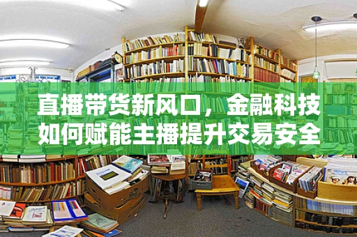 直播带货新风口，金融科技如何赋能主播提升交易安全与效率？