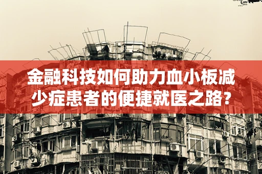 金融科技如何助力血小板减少症患者的便捷就医之路？