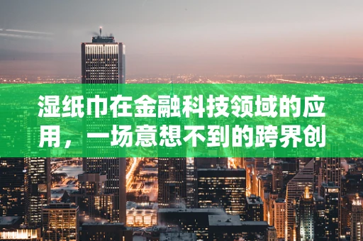 湿纸巾在金融科技领域的应用，一场意想不到的跨界创新？