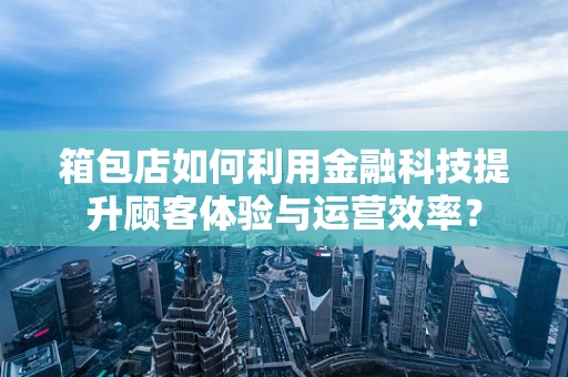 箱包店如何利用金融科技提升顾客体验与运营效率？