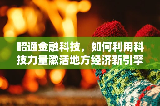 昭通金融科技，如何利用科技力量激活地方经济新引擎？