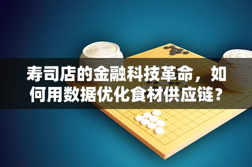 寿司店的金融科技革命，如何用数据优化食材供应链？