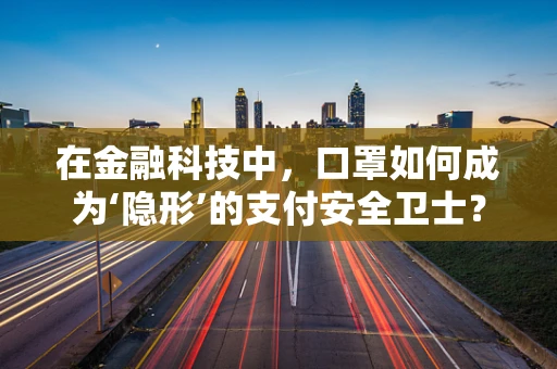 在金融科技中，口罩如何成为‘隐形’的支付安全卫士？