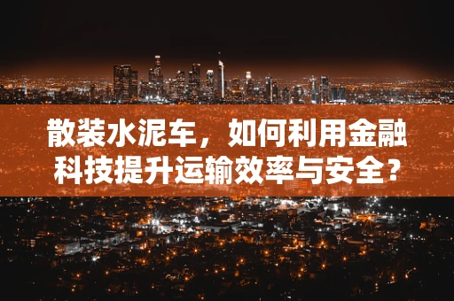 散装水泥车，如何利用金融科技提升运输效率与安全？