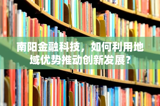南阳金融科技，如何利用地域优势推动创新发展？