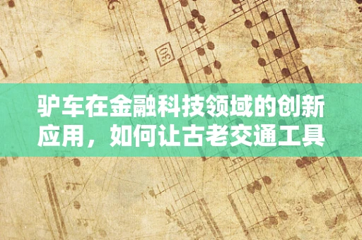 驴车在金融科技领域的创新应用，如何让古老交通工具焕发新活力？