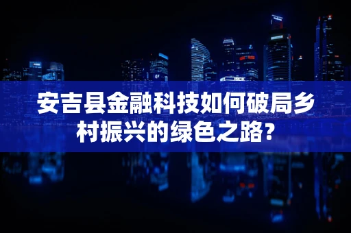 安吉县金融科技如何破局乡村振兴的绿色之路？
