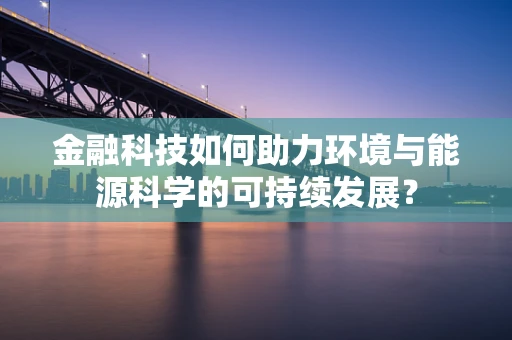 金融科技如何助力环境与能源科学的可持续发展？