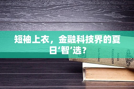 短袖上衣，金融科技界的夏日‘智’选？